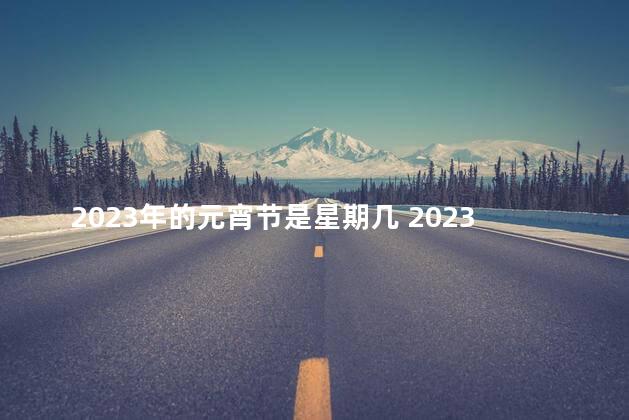 2023年的元宵节是星期几 2023年2月5日元宵节吗